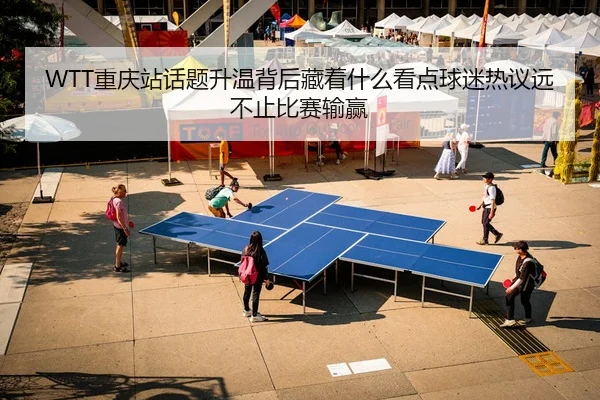 WTT重庆站话题升温背后藏着什么看点球迷热议远不止比赛输赢