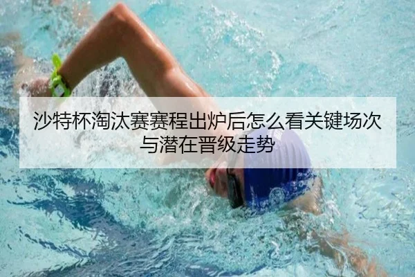 沙特杯淘汰赛赛程出炉后怎么看关键场次与潜在晋级走势